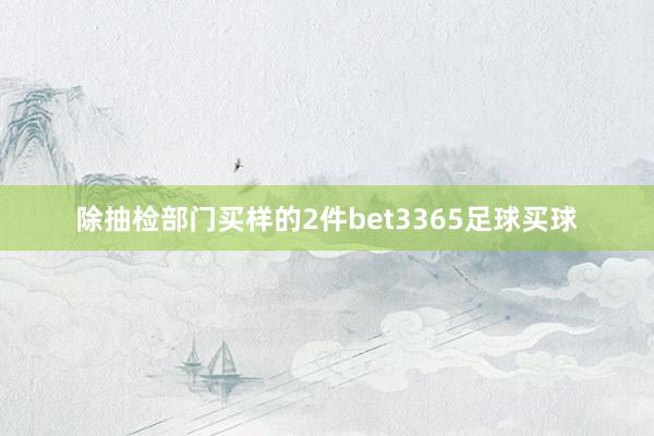 除抽检部门买样的2件bet3365足球买球