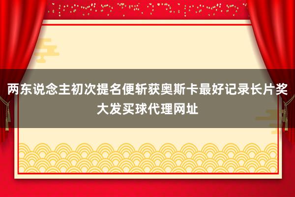 两东说念主初次提名便斩获奥斯卡最好记录长片奖大发买球代理网址