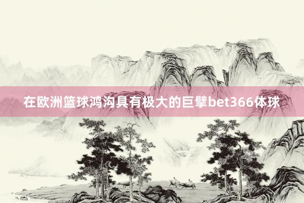 在欧洲篮球鸿沟具有极大的巨擘bet366体球