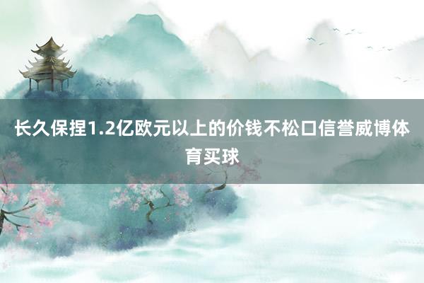 长久保捏1.2亿欧元以上的价钱不松口信誉威博体育买球