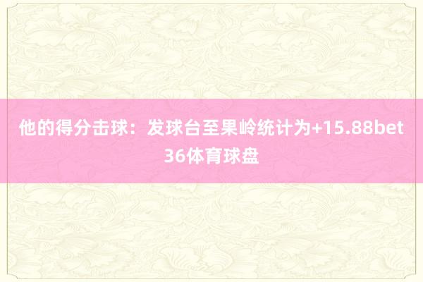 他的得分击球：发球台至果岭统计为+15.88bet36体育球盘