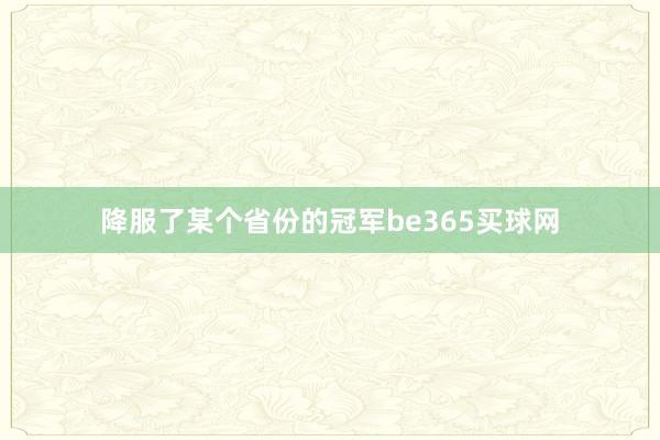 降服了某个省份的冠军be365买球网