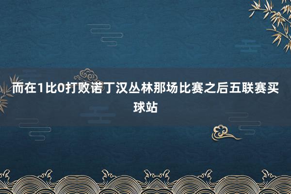 而在1比0打败诺丁汉丛林那场比赛之后五联赛买球站