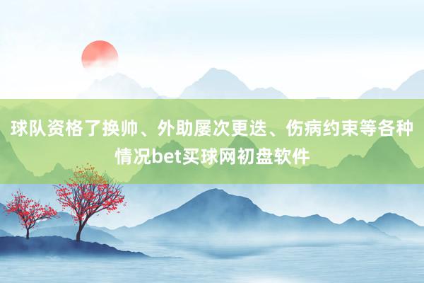 球队资格了换帅、外助屡次更迭、伤病约束等各种情况bet买球网初盘软件