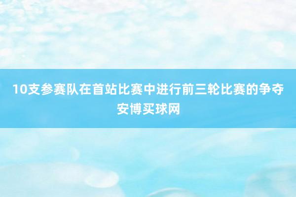 10支参赛队在首站比赛中进行前三轮比赛的争夺安博买球网