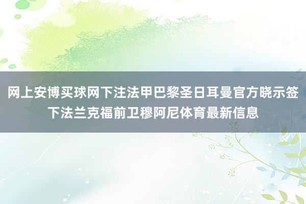 网上安博买球网下注法甲巴黎圣日耳曼官方晓示签下法兰克福前卫穆阿尼体育最新信息