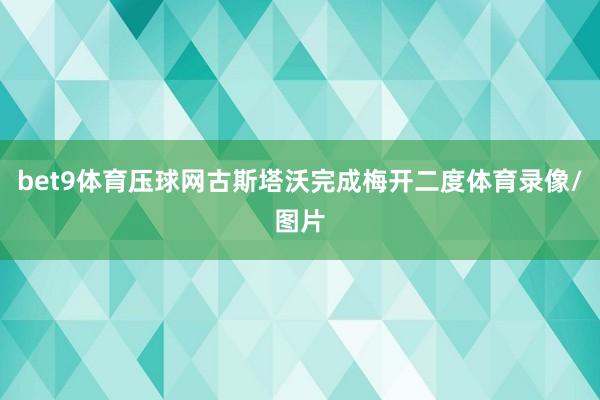 bet9体育压球网古斯塔沃完成梅开二度体育录像/图片