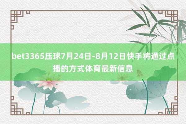 bet3365压球7月24日-8月12日快手将通过点播的方式体育最新信息