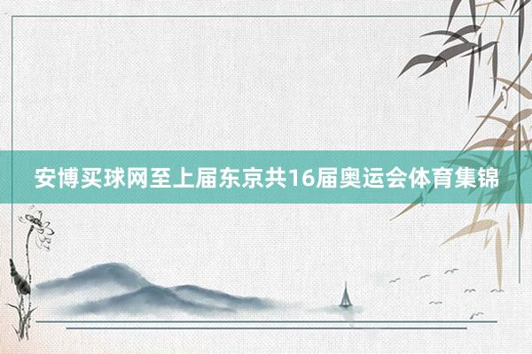 安博买球网至上届东京共16届奥运会体育集锦