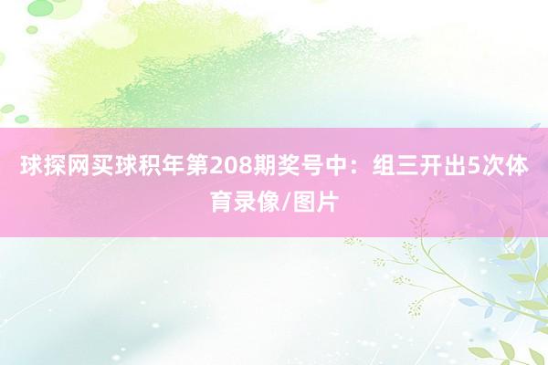 球探网买球　　积年第208期奖号中：组三开出5次体育录像/图片