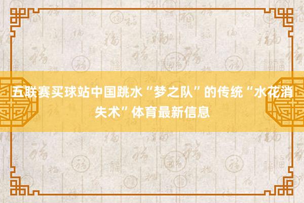 五联赛买球站中国跳水“梦之队”的传统“水花消失术”体育最新信息