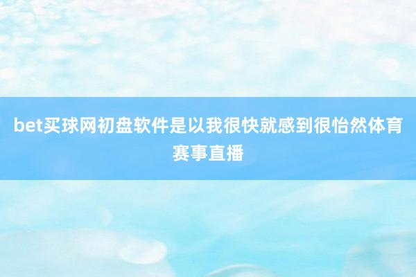 bet买球网初盘软件是以我很快就感到很怡然体育赛事直播