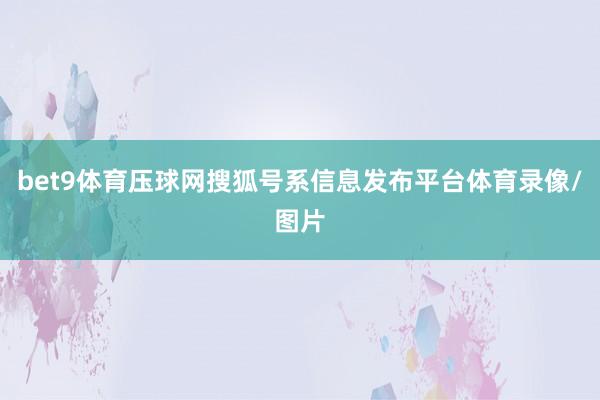 bet9体育压球网搜狐号系信息发布平台体育录像/图片