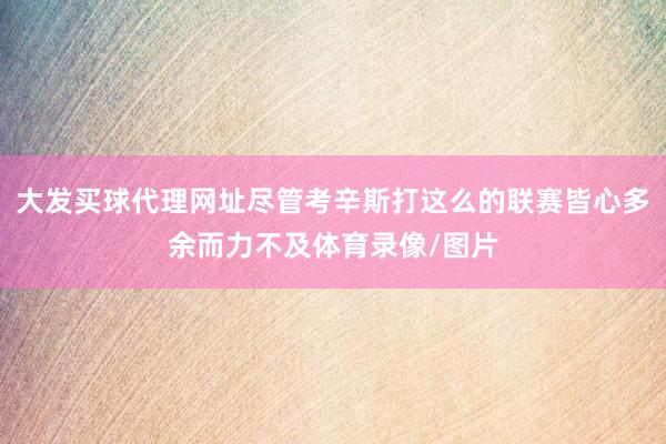 大发买球代理网址尽管考辛斯打这么的联赛皆心多余而力不及体育录像/图片