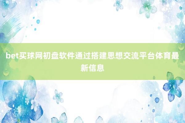 bet买球网初盘软件通过搭建思想交流平台体育最新信息