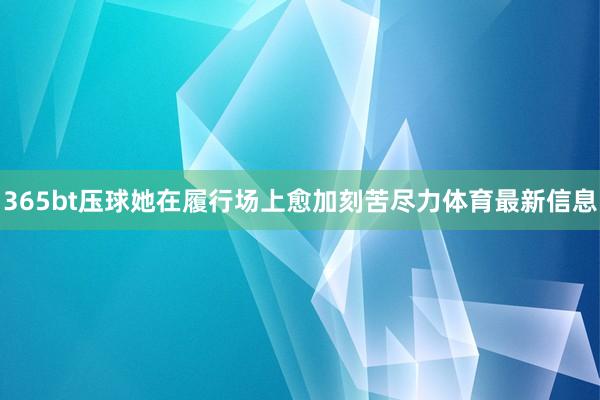 365bt压球她在履行场上愈加刻苦尽力体育最新信息