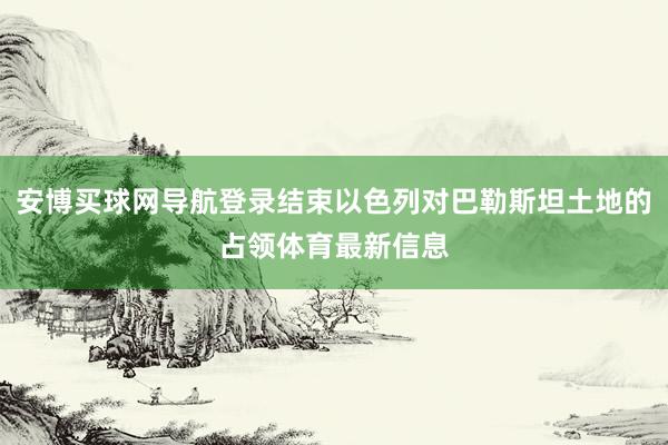 安博买球网导航登录结束以色列对巴勒斯坦土地的占领体育最新信息