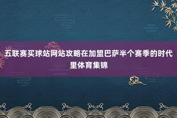 五联赛买球站网站攻略在加盟巴萨半个赛季的时代里体育集锦