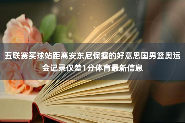 五联赛买球站距离安东尼保握的好意思国男篮奥运会记录仅差1分体育最新信息