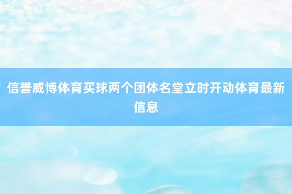 信誉威博体育买球两个团体名堂立时开动体育最新信息