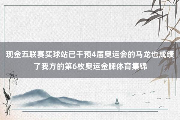 现金五联赛买球站已干预4届奥运会的马龙也成绩了我方的第6枚奥运金牌体育集锦