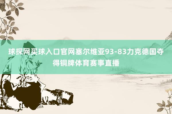 球探网买球入口官网塞尔维亚93-83力克德国夺得铜牌体育赛事直播