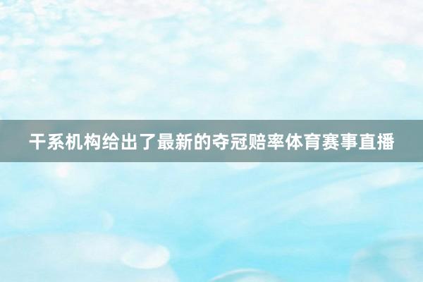 干系机构给出了最新的夺冠赔率体育赛事直播