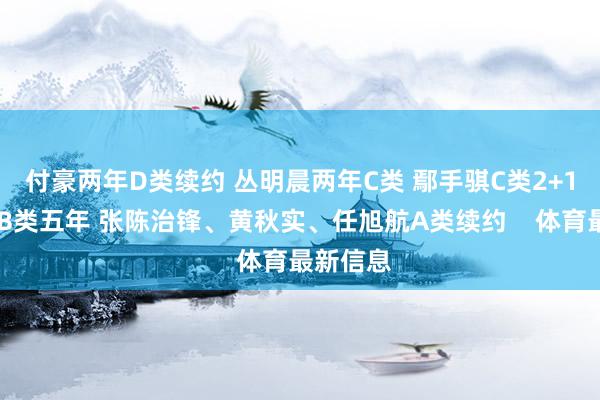 付豪两年D类续约 丛明晨两年C类 鄢手骐C类2+1 李虎翼B类五年 张陈治锋、黄秋实、任旭航A类续约    体育最新信息