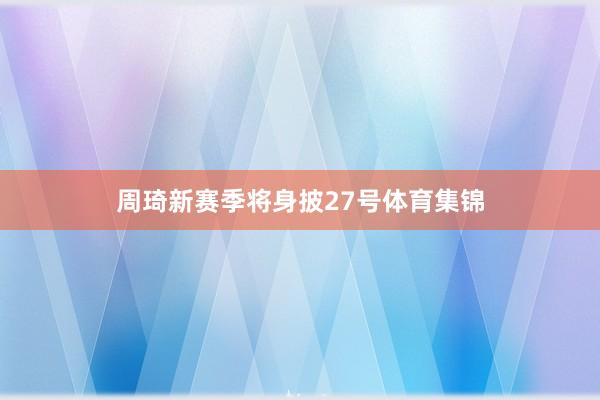 周琦新赛季将身披27号体育集锦