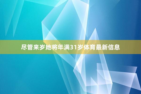 尽管来岁她将年满31岁体育最新信息