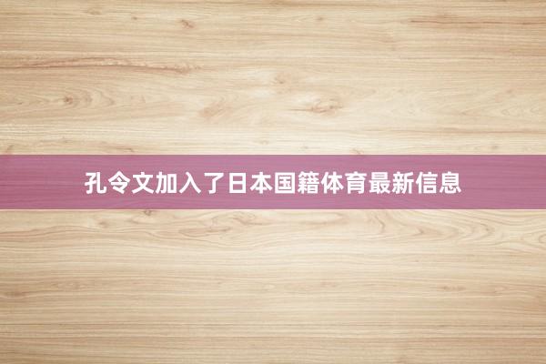 孔令文加入了日本国籍体育最新信息