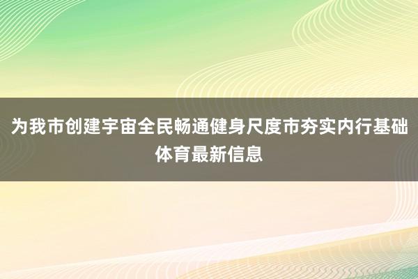 为我市创建宇宙全民畅通健身尺度市夯实内行基础体育最新信息