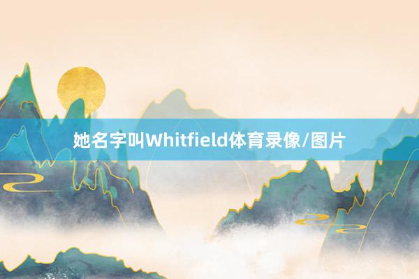 她名字叫Whitfield体育录像/图片