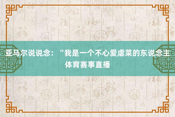 亚马尔说说念：“我是一个不心爱虐菜的东说念主体育赛事直播