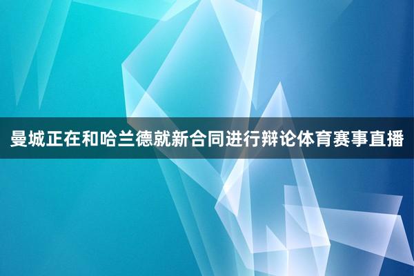 曼城正在和哈兰德就新合同进行辩论体育赛事直播