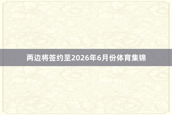 两边将签约至2026年6月份体育集锦