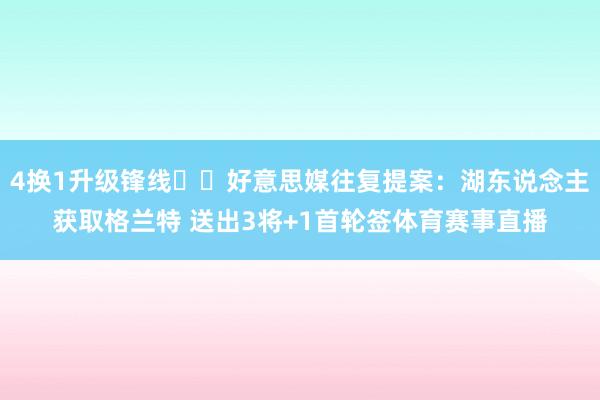 4换1升级锋线⁉️好意思媒往复提案：湖东说念主获取格兰特 送出3将+1首轮签体育赛事直播