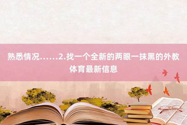 熟悉情况……2.找一个全新的两眼一抹黑的外教体育最新信息