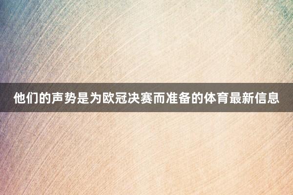 他们的声势是为欧冠决赛而准备的体育最新信息