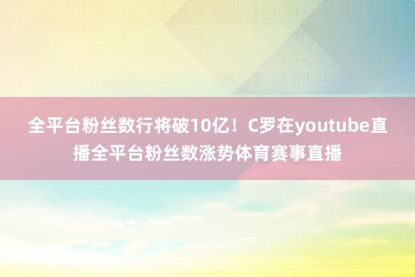 全平台粉丝数行将破10亿！C罗在youtube直播全平台粉丝数涨势体育赛事直播