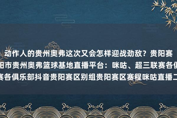 动作人的贵州奥弗这次又会怎样迎战劲敌？贵阳赛区比赛方位：贵州省贵阳市贵州奥弗篮球基地直播平台：咪咕、超三联赛各俱乐部抖音贵阳赛区别组贵阳赛区赛程咪咕直播二维码    体育赛事直播