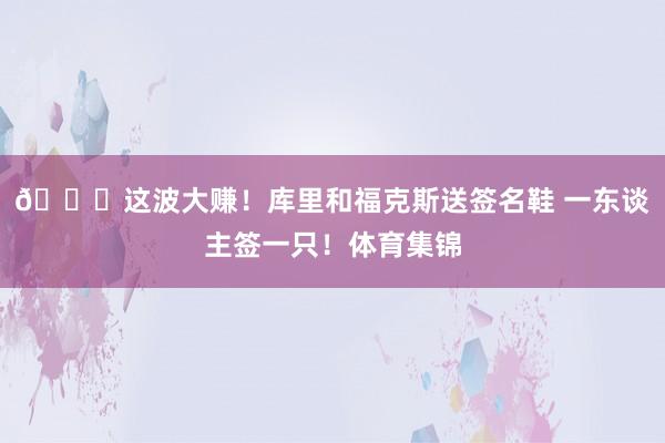 😁这波大赚！库里和福克斯送签名鞋 一东谈主签一只！体育集锦