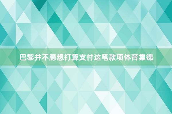 巴黎并不臆想打算支付这笔款项体育集锦