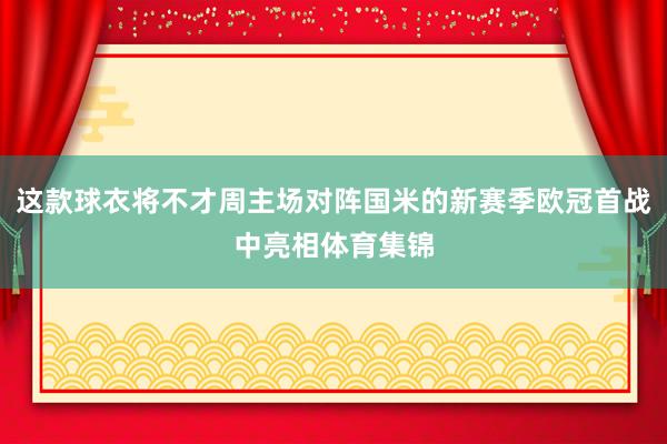 这款球衣将不才周主场对阵国米的新赛季欧冠首战中亮相体育集锦