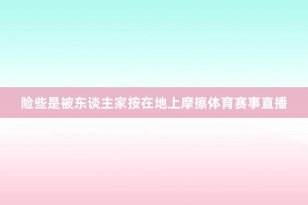 险些是被东谈主家按在地上摩擦体育赛事直播