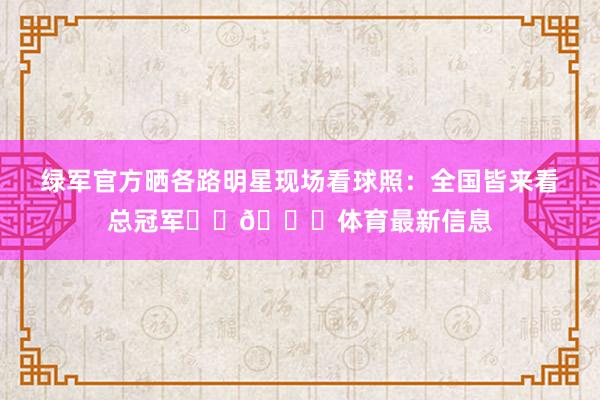 绿军官方晒各路明星现场看球照：全国皆来看总冠军☘️🏆体育最新信息