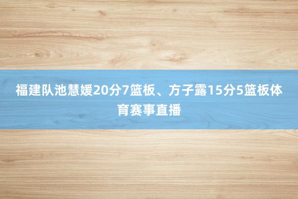 福建队池慧媛20分7篮板、方子露15分5篮板体育赛事直播