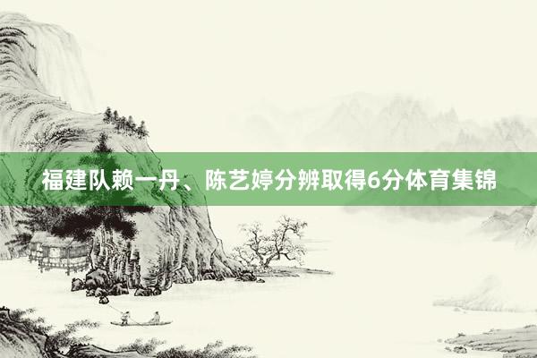 福建队赖一丹、陈艺婷分辨取得6分体育集锦