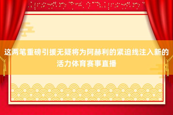 这两笔重磅引援无疑将为阿赫利的紧迫线注入新的活力体育赛事直播