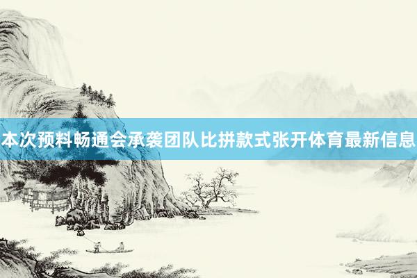 本次预料畅通会承袭团队比拼款式张开体育最新信息